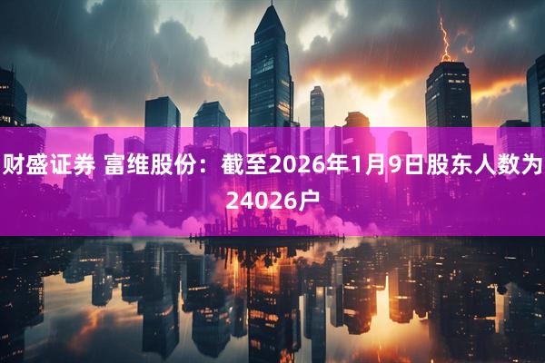 财盛证券 富维股份：截至2026年1月9日股东人数为24026户