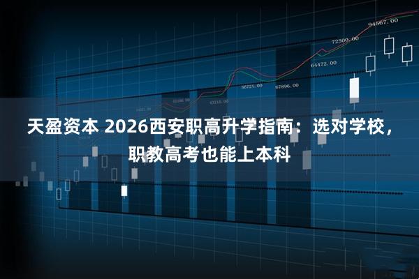 天盈资本 2026西安职高升学指南：选对学校，职教高考也能上本科