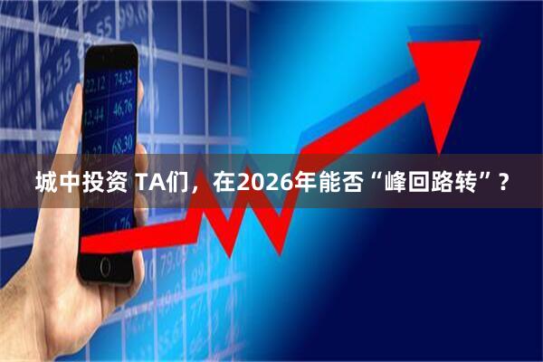 城中投资 TA们,在2026年能否“峰回路转”?
