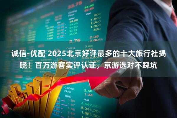 诚信-优配 2025北京好评最多的十大旅行社揭晓!百万游客实评认证,京游选对不踩坑