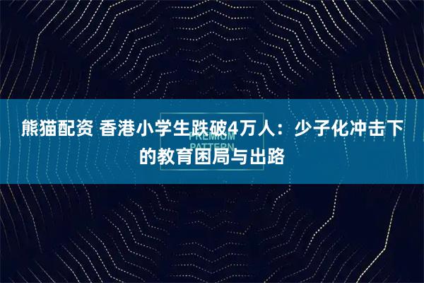 熊猫配资 香港小学生跌破4万人：少子化冲击下的教育困局与出路