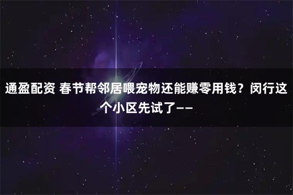 通盈配资 春节帮邻居喂宠物还能赚零用钱?闵行这个小区先试了——