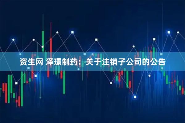 资生网 泽璟制药：关于注销子公司的公告