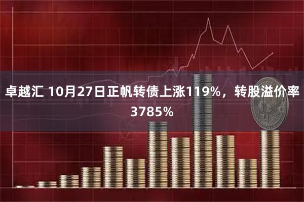 卓越汇 10月27日正帆转债上涨119%，转股溢价率3785%