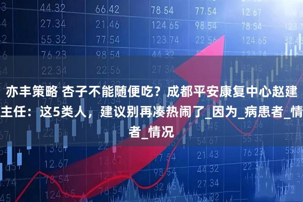 亦丰策略 杏子不能随便吃?成都平安康复中心赵建华主任:这5类人,建议别再凑热闹了_因为_病患者_情况