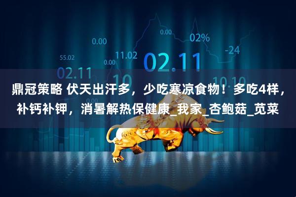 鼎冠策略 伏天出汗多，少吃寒凉食物！多吃4样，补钙补钾，消暑解热保健康_我家_杏鲍菇_苋菜