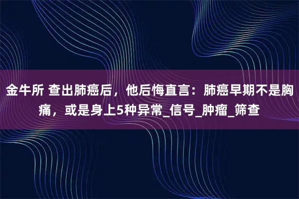 金牛所 查出肺癌后,他后悔直言:肺癌早期不是胸痛,或是身上5种异常_信号_肿瘤_筛查