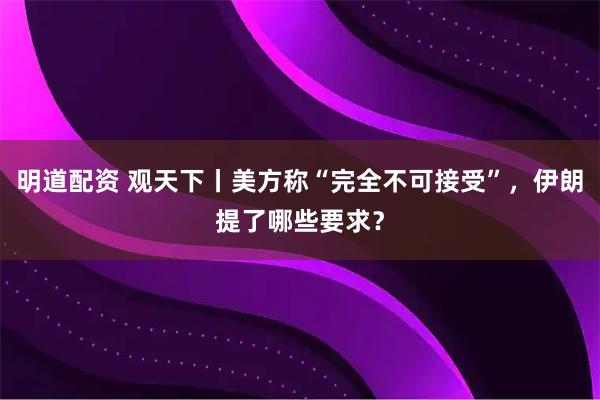 明道配资 观天下丨美方称“完全不可接受”，伊朗提了哪些要求？