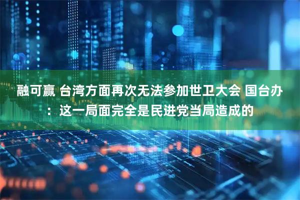 融可赢 台湾方面再次无法参加世卫大会 国台办：这一局面完全是民进党当局造成的