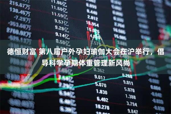 德恒财富 第八届户外孕妇瑜伽大会在沪举行，倡导科学孕期体重管理新风尚