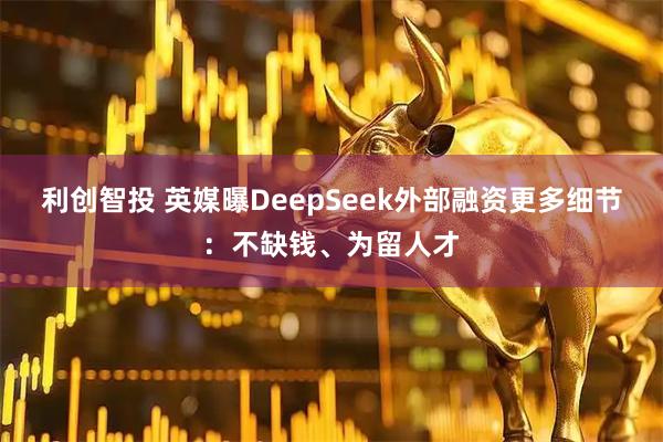 利创智投 英媒曝DeepSeek外部融资更多细节:不缺钱、为留人才