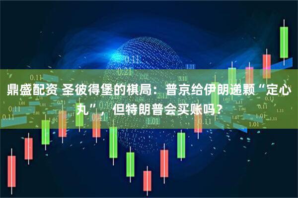 鼎盛配资 圣彼得堡的棋局:普京给伊朗递颗“定心丸”,但特朗普会买账吗?