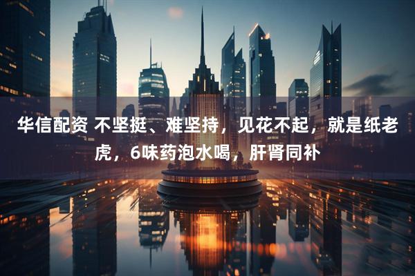 华信配资 不坚挺、难坚持,见花不起,就是纸老虎,6味药泡水喝,肝肾同补