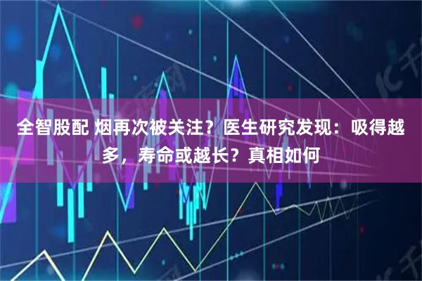 全智股配 烟再次被关注？医生研究发现：吸得越多，寿命或越长？真相如何