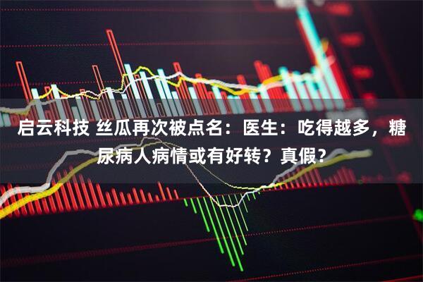 启云科技 丝瓜再次被点名：医生：吃得越多，糖尿病人病情或有好转？真假？