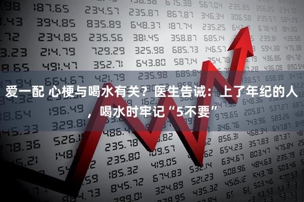 爱一配 心梗与喝水有关？医生告诫：上了年纪的人，喝水时牢记“5不要”
