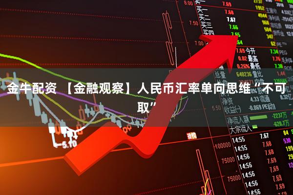 金牛配资 【金融观察】人民币汇率单向思维“不可取”