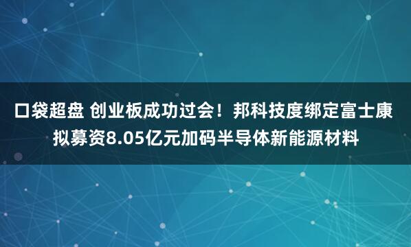 口袋超盘 创业板成功过会！邦科技度绑定富士康 拟募资8.05亿元加码半导体新能源材料