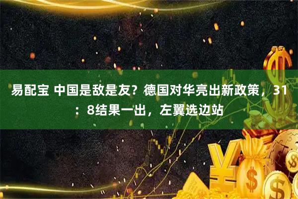 易配宝 中国是敌是友？德国对华亮出新政策，31：8结果一出，左翼选边站